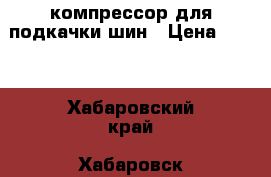 компрессор для подкачки шин › Цена ­ 700 - Хабаровский край, Хабаровск г. Авто » Автопринадлежности и атрибутика   . Хабаровский край,Хабаровск г.